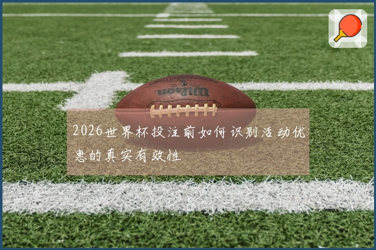2026世界杯投注前如何识别活动优惠的真实有效性