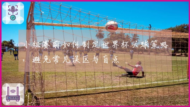 小组赛前如何制定世界杯买球策略，避免常见误区与盲点