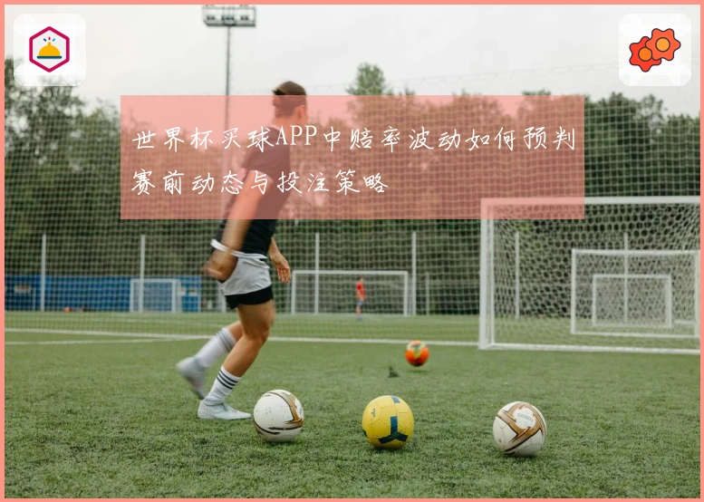 世界杯买球APP中赔率波动如何预判赛前动态与投注策略