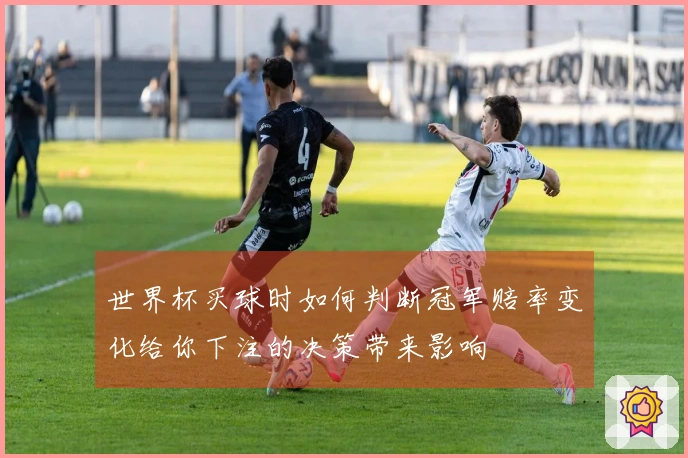 世界杯买球时如何判断冠军赔率变化给你下注的决策带来影响